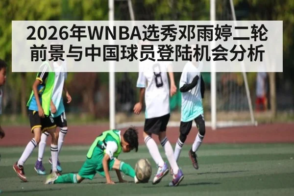 2026年WNBA选秀邓雨婷二轮前景与中国球员登陆机会分析（kaiyun）