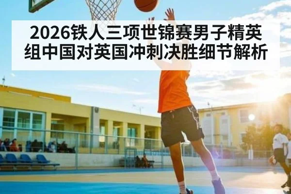 2026铁人三项世锦赛男子精英组中国对英国冲刺决胜细节解析