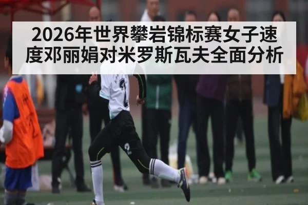 2026年世界攀岩锦标赛女子速度邓丽娟对米罗斯瓦夫全面分析